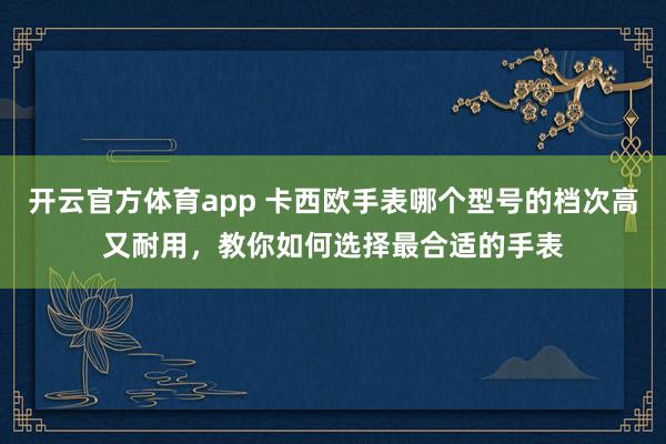 开云官方体育app 卡西欧手表哪个型号的档次高又耐用,教你如何选择最合适的手表 开云官方体育app 卡西欧手表哪个型号的档次高又耐用,教你如何选择最合适的手表