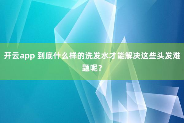 开云app 到底什么样的洗发水才能解决这些头发难题呢?