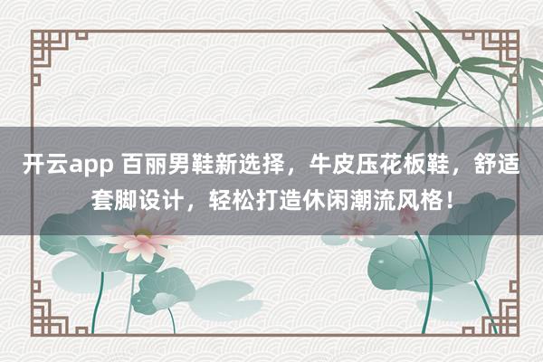 开云app 百丽男鞋新选择，牛皮压花板鞋，舒适套脚设计，轻松打造休闲潮流风格！