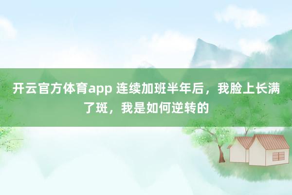 开云官方体育app 连续加班半年后，我脸上长满了斑，我是如何逆转的