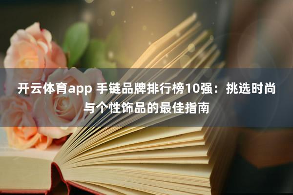 开云体育app 手链品牌排行榜10强：挑选时尚与个性饰品的最佳指南