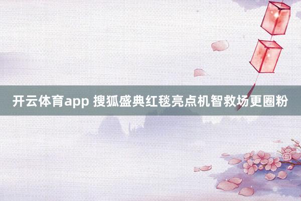 开云体育app 搜狐盛典红毯亮点机智救场更圈粉