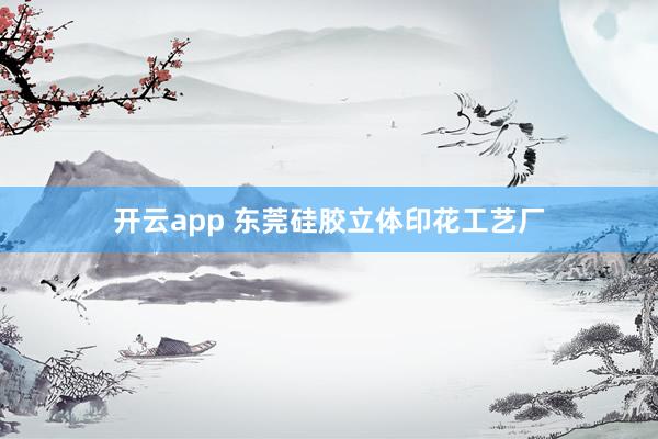 开云app 东莞硅胶立体印花工艺厂