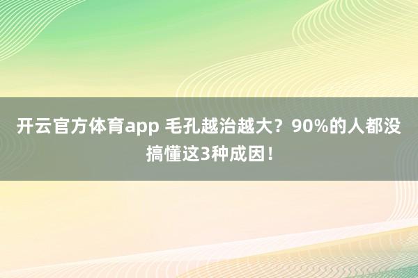 开云官方体育app 毛孔越治越大?90%的人都没搞懂这3种成因!