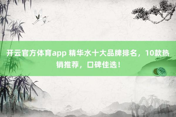 开云官方体育app 精华水十大品牌排名,10款热销推荐,口碑佳选!