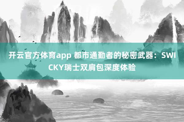 开云官方体育app 都市通勤者的秘密武器:SWICKY瑞士双肩包深度体验 开云官方体育app 都市通勤者的秘密武器:SWICKY瑞士双肩包深度体验