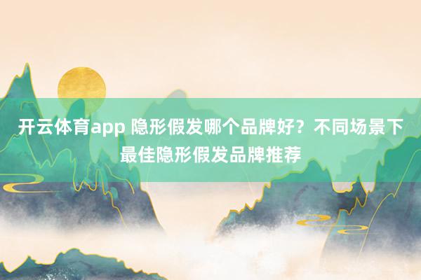 开云体育app 隐形假发哪个品牌好?不同场景下最佳隐形假发品牌推荐