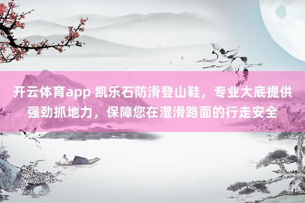 开云体育app 凯乐石防滑登山鞋,专业大底提供强劲抓地力,保障您在湿滑路面的行走安全 开云体育app 凯乐石防滑登山鞋,专业大底提供强劲抓地力,保障您在湿滑路面的行走安全
