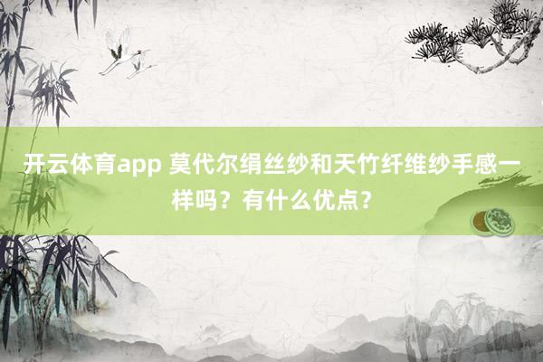 开云体育app 莫代尔绢丝纱和天竹纤维纱手感一样吗?有什么优点? 开云体育app 莫代尔绢丝纱和天竹纤维纱手感一样吗?有什么优点?