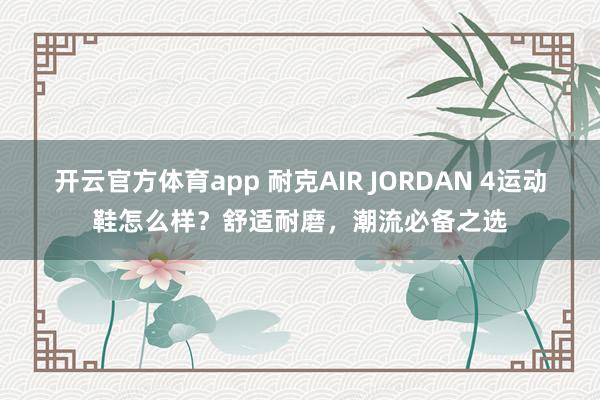 开云官方体育app 耐克AIR JORDAN 4运动鞋怎么样?舒适耐磨,潮流必备之选