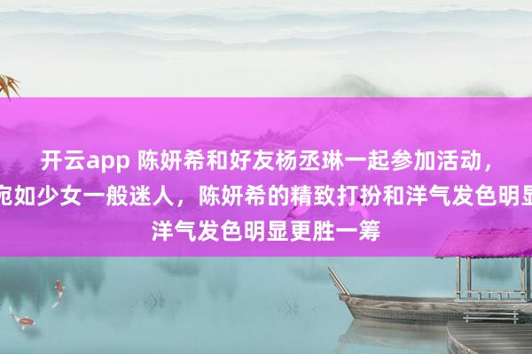 开云app 陈妍希和好友杨丞琳一起参加活动,两人状态宛如少女一般迷人,陈妍希的精致打扮和洋气发色明显更胜一筹