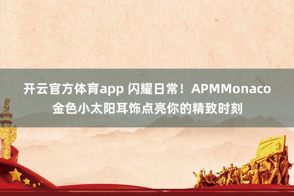 开云官方体育app 闪耀日常！APMMonaco金色小太阳耳饰点亮你的精致时刻