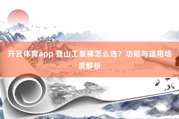 开云体育app 登山工装裤怎么选？功能与适用场景解析