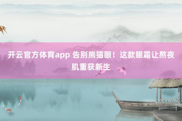 开云官方体育app 告别熊猫眼!这款眼霜让熬夜肌重获新生