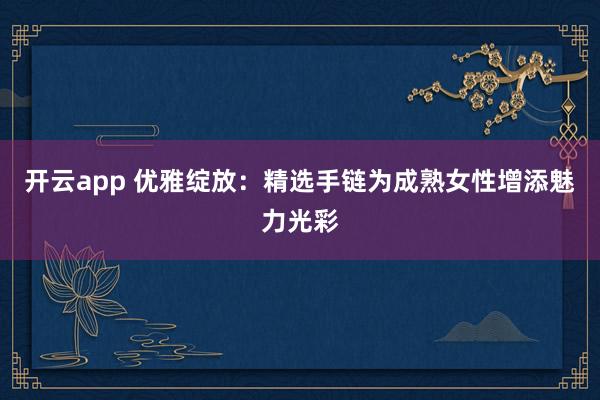 开云app 优雅绽放:精选手链为成熟女性增添魅力光彩