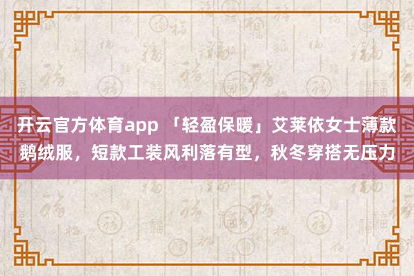 开云官方体育app 「轻盈保暖」艾莱依女士薄款鹅绒服，短款工装风利落有型，秋冬穿搭无压力