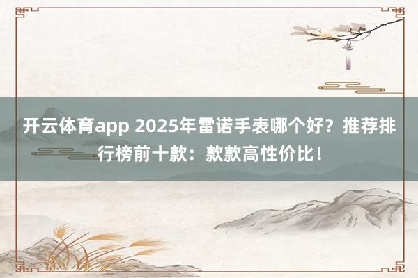 开云体育app 2025年雷诺手表哪个好?推荐排行榜前十款:款款高性价比!