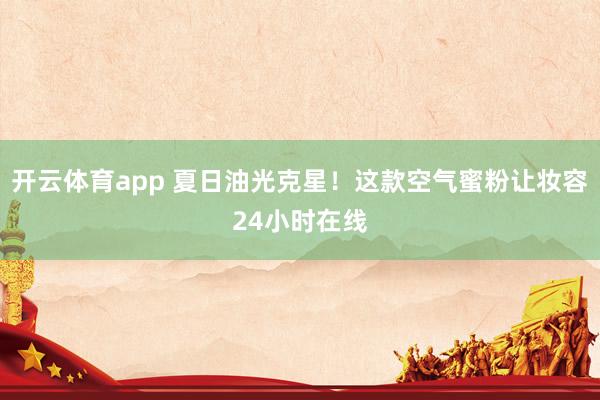 开云体育app 夏日油光克星！这款空气蜜粉让妆容24小时在线