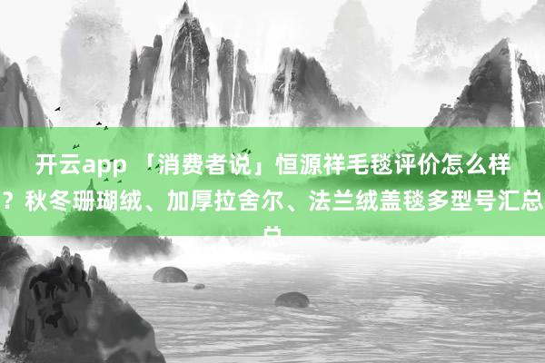 开云app 「消费者说」恒源祥毛毯评价怎么样？秋冬珊瑚绒、加厚拉舍尔、法兰绒盖毯多型号汇总