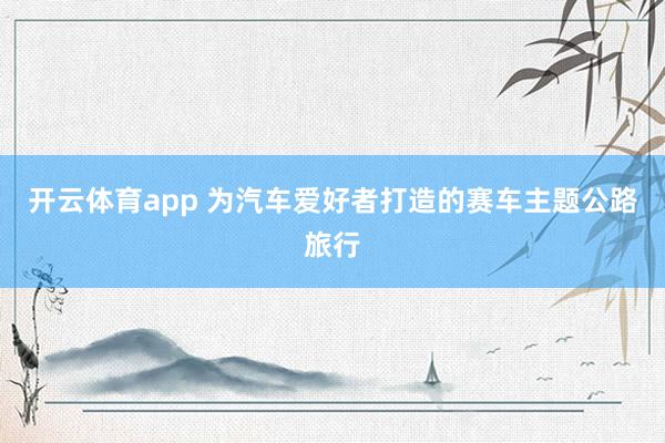 开云体育app 为汽车爱好者打造的赛车主题公路旅行