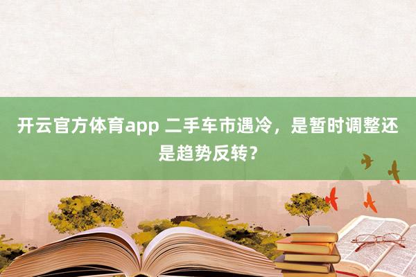 开云官方体育app 二手车市遇冷,是暂时调整还是趋势反转? 开云官方体育app 二手车市遇冷,是暂时调整还是趋势反转?