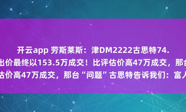开云app 劳斯莱斯：津DM2222古思特74.5万起拍，经过91次的出价最终以153.5万成交！比评估价高47万成交，那台“问题”古思特告诉我们：富人从不傻