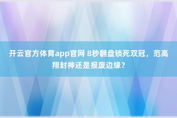 开云官方体育app官网 8秒翻盘锁死双冠,范高翔封神还是报废边缘? 开云官方体育app官网 8秒翻盘锁死双冠,范高翔封神还是报废边缘?