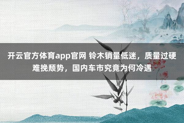 开云官方体育app官网 铃木销量低迷，质量过硬难挽颓势，国内车市究竟为何冷遇