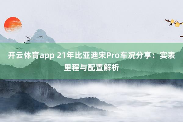 开云体育app 21年比亚迪宋Pro车况分享:实表里程与配置解析 开云体育app 21年比亚迪宋Pro车况分享:实表里程与配置解析