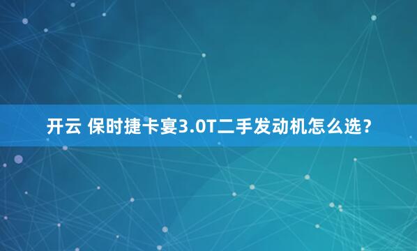 开云 保时捷卡宴3.0T二手发动机怎么选？