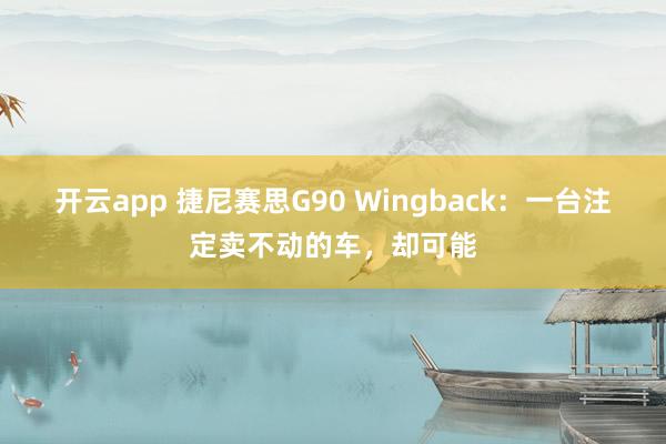 开云app 捷尼赛思G90 Wingback:一台注定卖不动的车,却可能 开云app 捷尼赛思G90 Wingback:一台注定卖不动的车,却可能