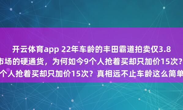 开云体育app 22年车龄的丰田霸道拍卖仅3.8759万成交！曾经二手车市场的硬通货，为何如今9个人抢着买却只加价15次？真相远不止车龄这么简单