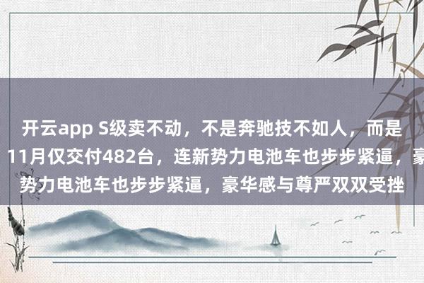 开云app S级卖不动,不是奔驰技不如人,而是“老板车”光环渐失,11月仅交付482台,连新势力电池车也步步紧逼,豪华感与尊严双双受挫 开云app S级卖不动,不是奔驰技不如人,而是“老板车”光环渐失,11月仅交付482台,连新势力电池车也步步紧逼,豪华感与尊严双双受挫