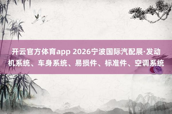 开云官方体育app 2026宁波国际汽配展·发动机系统、车身系统、易损件、标准件、空调系统