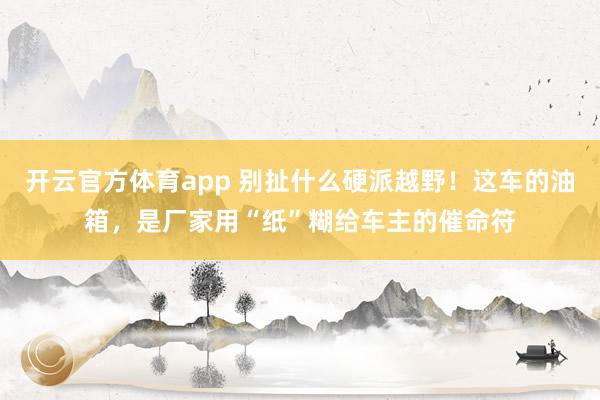 开云官方体育app 别扯什么硬派越野!这车的油箱,是厂家用“纸”糊给车主的催命符 开云官方体育app 别扯什么硬派越野!这车的油箱,是厂家用“纸”糊给车主的催命符