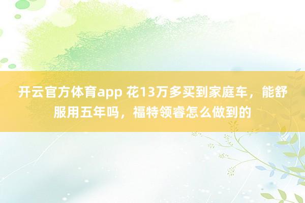 开云官方体育app 花13万多买到家庭车，能舒服用五年吗，福特领睿怎么做到的