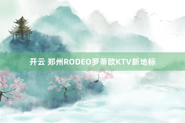 开云 郑州RODEO罗蒂欧KTV新地标