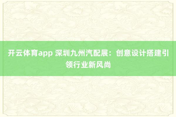 开云体育app 深圳九州汽配展：创意设计搭建引领行业新风尚