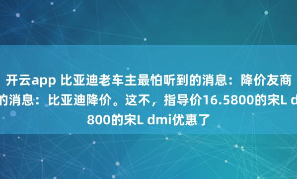 开云app 比亚迪老车主最怕听到的消息:降价友商最怕听到的消息:比亚迪降价。这不,指导价16.5800的宋L dmi优惠了