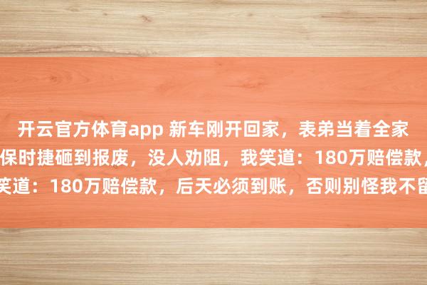 开云官方体育app 新车刚开回家，表弟当着全家8口人的面，把我刚提的保时捷砸到报废，没人劝阻，我笑道：180万赔偿款，后天必须到账，否则别怪我不留情面