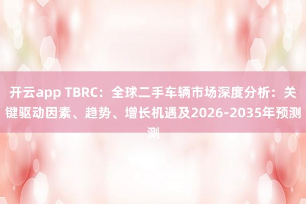 开云app TBRC：全球二手车辆市场深度分析：关键驱动因素、趋势、增长机遇及2026-2035年预测