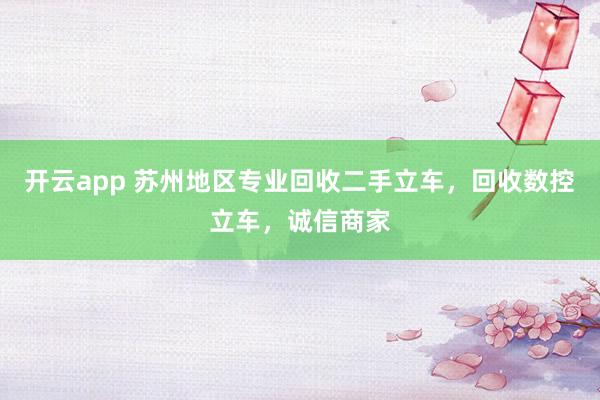 开云app 苏州地区专业回收二手立车，回收数控立车，诚信商家