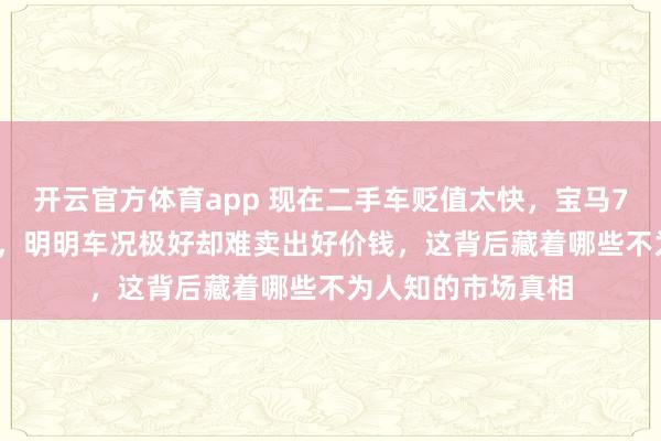 开云官方体育app 现在二手车贬值太快,宝马730两年只值55万,明明车况极好却难卖出好价钱,这背后藏着哪些不为人知的市场真相