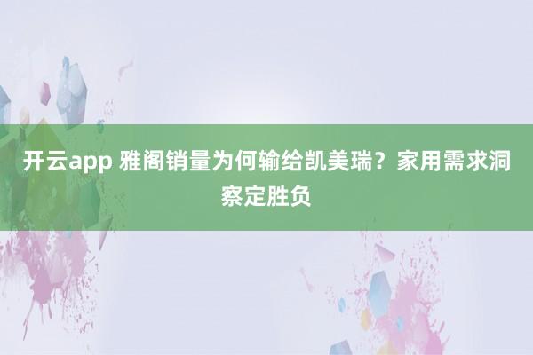 开云app 雅阁销量为何输给凯美瑞？家用需求洞察定胜负