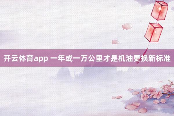开云体育app 一年或一万公里才是机油更换新标准