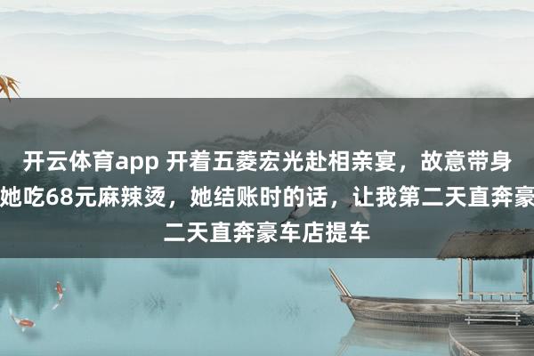 开云体育app 开着五菱宏光赴相亲宴，故意带身家上亿的她吃68元麻辣烫，她结账时的话，让我第二天直奔豪车店提车