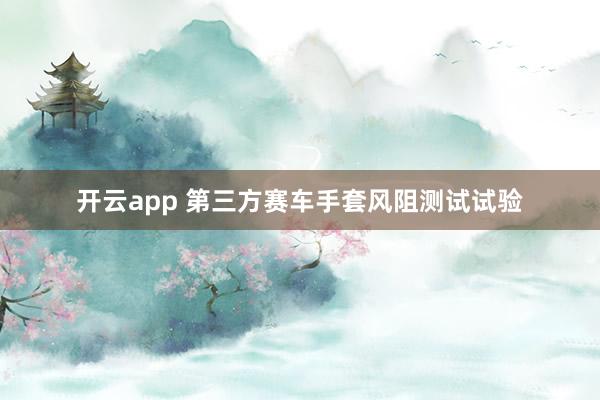 开云app 第三方赛车手套风阻测试试验 开云app 第三方赛车手套风阻测试试验