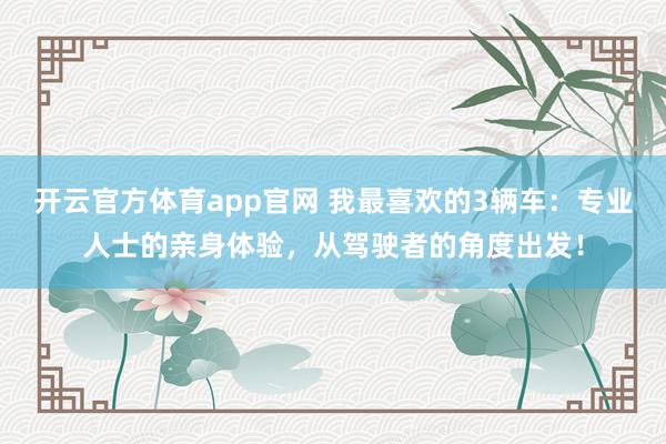 开云官方体育app官网 我最喜欢的3辆车：专业人士的亲身体验，从驾驶者的角度出发！