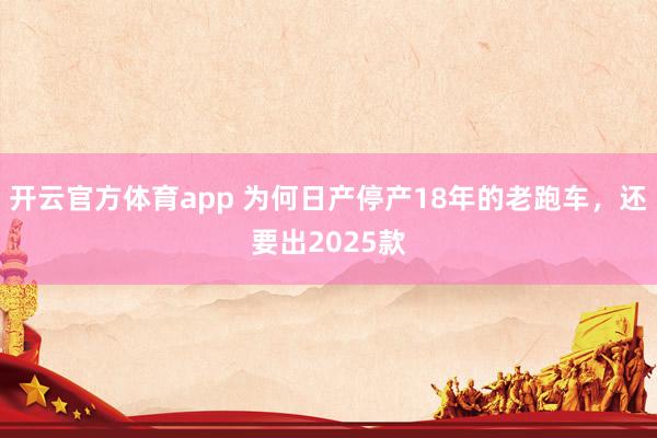 开云官方体育app 为何日产停产18年的老跑车,还要出2025款 开云官方体育app 为何日产停产18年的老跑车,还要出2025款
