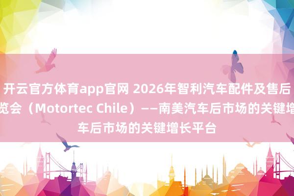 开云官方体育app官网 2026年智利汽车配件及售后服务展览会（Motortec Chile）——南美汽车后市场的关键增长平台